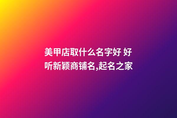 美甲店取什么名字好 好听新颖商铺名,起名之家-第1张-店铺起名-玄机派